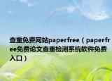 查重免費(fèi)網(wǎng)站paperfree（paperfree免費(fèi)論文查重檢測系統(tǒng)軟件免費(fèi)入口）