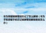 華為榮耀鎖屏密碼忘記了怎么解鎖（華為手機(jī)榮耀手機(jī)忘記鎖屏密碼解鎖密碼怎么辦）