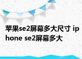 蘋果se2屏幕多大尺寸 iphone se2屏幕多大