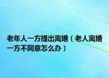 老年人一方提出離婚（老人離婚一方不同意怎么辦）