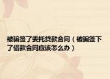 被騙簽了委托貸款合同（被騙簽下了借款合同應(yīng)該怎么辦）