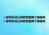 一部手機(jī)可以同時(shí)登錄兩個(gè)微信嗎一部手機(jī)可以同時(shí)登錄兩個(gè)微信嗎