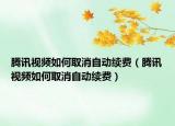 騰訊視頻如何取消自動續(xù)費（騰訊視頻如何取消自動續(xù)費）