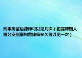 刑事拘留后律師可以見(jiàn)幾次（犯罪嫌疑人被公安刑事拘留律師多久可以見(jiàn)一次）