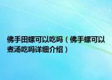 佛手田螺可以吃嗎（佛手螺可以煮湯吃嗎詳細(xì)介紹）