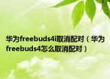 華為freebuds4i取消配對（華為freebuds4怎么取消配對）