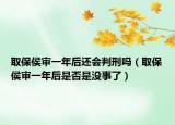 取保侯審一年后還會(huì)判刑嗎（取保侯審一年后是否是沒事了）
