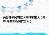 商務(wù)部新聞發(fā)言人高峰哪里人（高峰 商務(wù)部新聞發(fā)言人）
