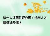 杭州人才居住證辦理（杭州人才居住證辦理）