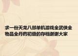 求一份天龍八部單機游戲全武俠全物品全丹藥初級的存檔謝謝大家