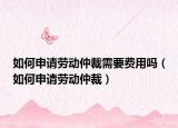如何申請勞動仲裁需要費用嗎（如何申請勞動仲裁）