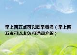 早上四五點可以吃早餐嗎（早上四五點可以艾灸嗎詳細介紹）