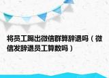 將員工踢出微信群算辭退嗎（微信發(fā)辭退員工算數(shù)嗎）