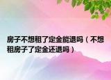 房子不想租了定金能退嗎（不想租房子了定金還退嗎）
