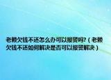 老賴欠錢不還怎么辦可以報警嗎?（老賴欠錢不還如何解決是否可以報警解決）