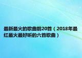 最新最火的歌曲前20首（2018年最紅最火最好聽的六首歌曲）