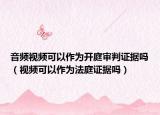音頻視頻可以作為開庭審判證據(jù)嗎（視頻可以作為法庭證據(jù)嗎）