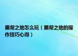 黑幫之地怎么玩（黑幫之地的操作技巧心得）