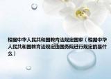 根據(jù)中華人民共和國教育法規(guī)定國家（根據(jù)中華人民共和國教育法規(guī)定由國務(wù)院進(jìn)行規(guī)定的是什么）