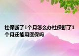 社保斷了1個(gè)月怎么辦社保斷了1個(gè)月還能用醫(yī)保嗎