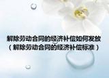 解除勞動合同的經(jīng)濟(jì)補(bǔ)償如何發(fā)放（解除勞動合同的經(jīng)濟(jì)補(bǔ)償標(biāo)準(zhǔn)）