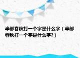 半部春秋打一個(gè)字是什么字（半部春秋打一個(gè)字是什么字?）