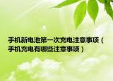 手機新電池第一次充電注意事項（手機充電有哪些注意事項）