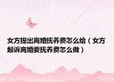 女方提出離婚撫養(yǎng)費怎么給（女方起訴離婚要撫養(yǎng)費怎么做）