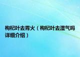 枸杞葉去胃火（枸杞葉去濕氣嗎詳細(xì)介紹）