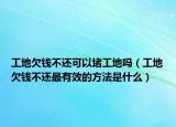 工地欠錢不還可以堵工地嗎（工地欠錢不還最有效的方法是什么）