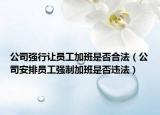 公司強行讓員工加班是否合法（公司安排員工強制加班是否違法）
