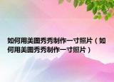 如何用美圖秀秀制作一寸照片（如何用美圖秀秀制作一寸照片）