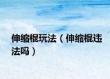 伸縮棍玩法（伸縮棍違法嗎）