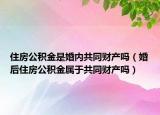 住房公積金是婚內共同財產嗎（婚后住房公積金屬于共同財產嗎）