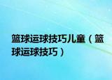 籃球運(yùn)球技巧兒童（籃球運(yùn)球技巧）