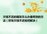 欠錢不還的朋友怎么辦最有效的方法（好友欠錢不還如何解決）