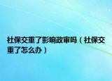 社保交重了影響政審嗎（社保交重了怎么辦）