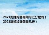 2021離婚冷靜期間可以分居嗎（2021離婚冷靜期是幾天）