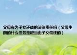 父母有為子女還債的法律責(zé)任嗎（父母生前的什么債務(wù)是應(yīng)當(dāng)由子女償還的）