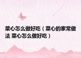 菜心怎么做好吃（菜心的家常做法 菜心怎么做好吃）