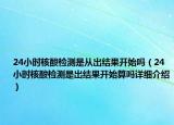 24小時核酸檢測是從出結果開始嗎（24小時核酸檢測是出結果開始算嗎詳細介紹）