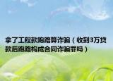 拿了工程款跑路算詐騙（收到3萬(wàn)貸款后跑路構(gòu)成合同詐騙罪嗎）