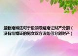 最新婚姻法對于沒領(lǐng)取結(jié)婚證財產(chǎn)分割（沒有結(jié)婚證的男女雙方該如何分割財產(chǎn)）