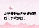 水咲蘿拉jp無碼破解在線（水咲蘿拉）