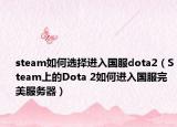 steam如何選擇進(jìn)入國(guó)服dota2（Steam上的Dota 2如何進(jìn)入國(guó)服完美服務(wù)器）