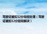 駕駛證被扣12分如何處理（駕駛證被扣12分如何解決）
