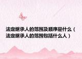 法定繼承人的范圍及順序是什么（法定繼承人的范圍包括什么人）