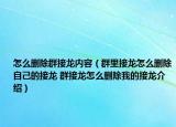 怎么刪除群接龍內(nèi)容（群里接龍怎么刪除自己的接龍 群接龍怎么刪除我的接龍介紹）