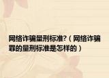 網(wǎng)絡詐騙量刑標準?（網(wǎng)絡詐騙罪的量刑標準是怎樣的）