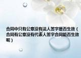 合同中只有公章沒有法人簽字是否生效（合同有公章沒有代表人簽字合同能否生效呢）